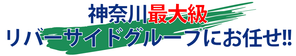 神奈川最大級リバーサイドグループにお任せ!!
